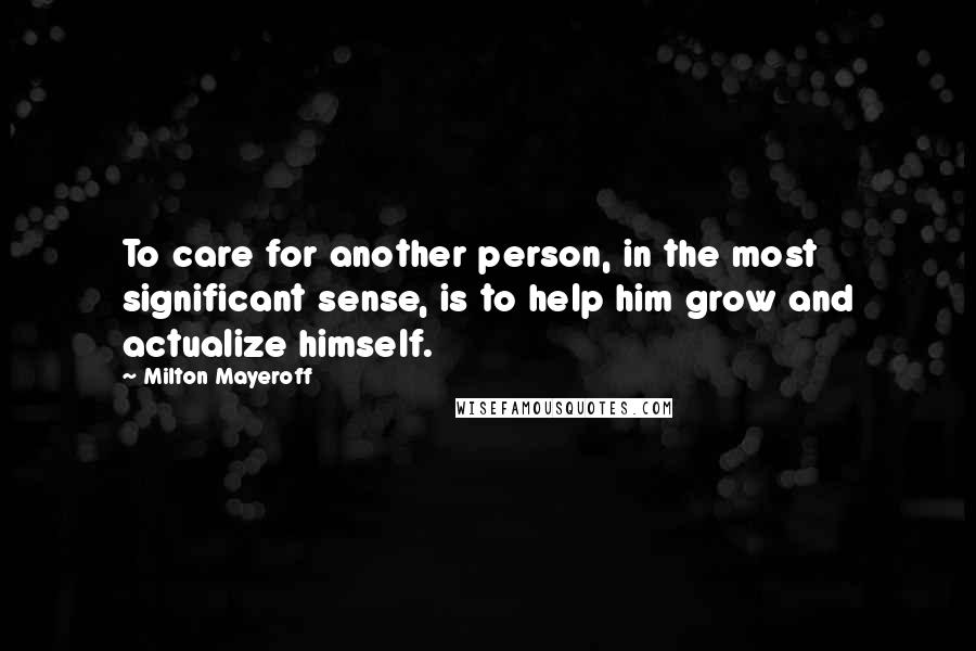 Milton Mayeroff Quotes: To care for another person, in the most significant sense, is to help him grow and actualize himself.