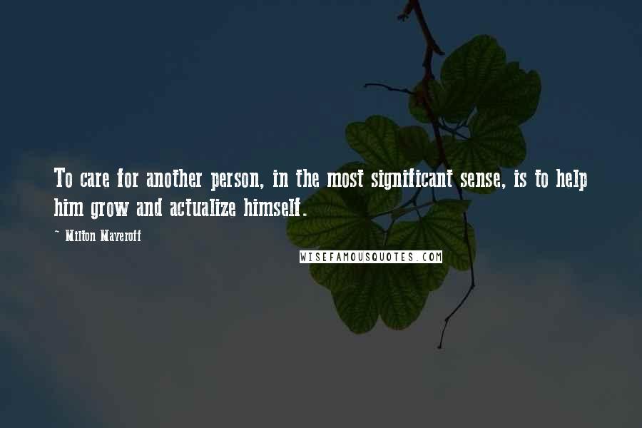 Milton Mayeroff Quotes: To care for another person, in the most significant sense, is to help him grow and actualize himself.