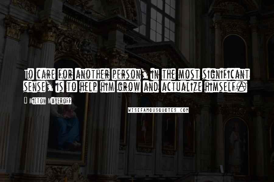 Milton Mayeroff Quotes: To care for another person, in the most significant sense, is to help him grow and actualize himself.