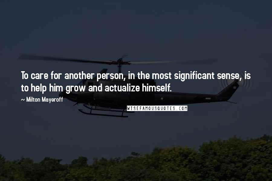 Milton Mayeroff Quotes: To care for another person, in the most significant sense, is to help him grow and actualize himself.