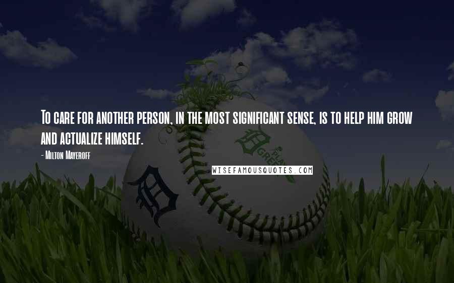 Milton Mayeroff Quotes: To care for another person, in the most significant sense, is to help him grow and actualize himself.