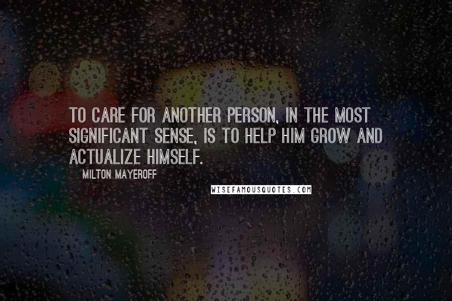 Milton Mayeroff Quotes: To care for another person, in the most significant sense, is to help him grow and actualize himself.