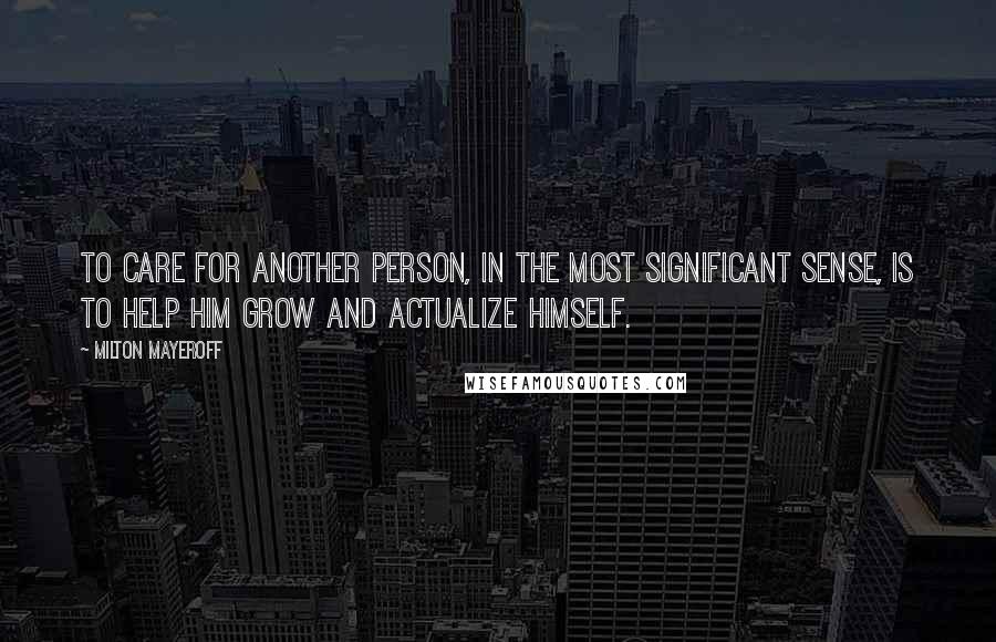 Milton Mayeroff Quotes: To care for another person, in the most significant sense, is to help him grow and actualize himself.