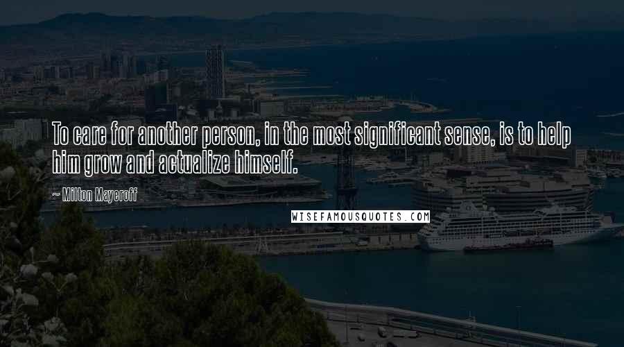 Milton Mayeroff Quotes: To care for another person, in the most significant sense, is to help him grow and actualize himself.