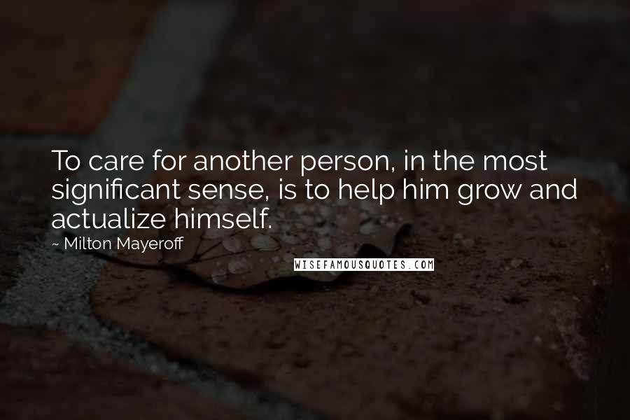 Milton Mayeroff Quotes: To care for another person, in the most significant sense, is to help him grow and actualize himself.