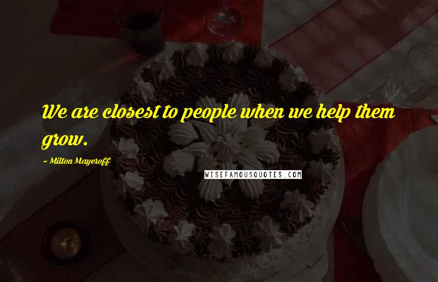 Milton Mayeroff Quotes: We are closest to people when we help them grow.