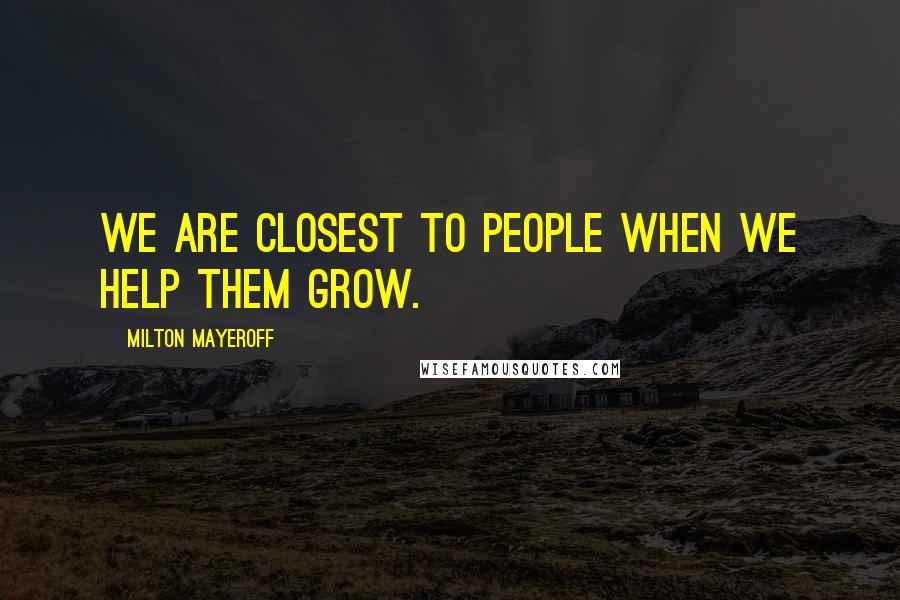 Milton Mayeroff Quotes: We are closest to people when we help them grow.
