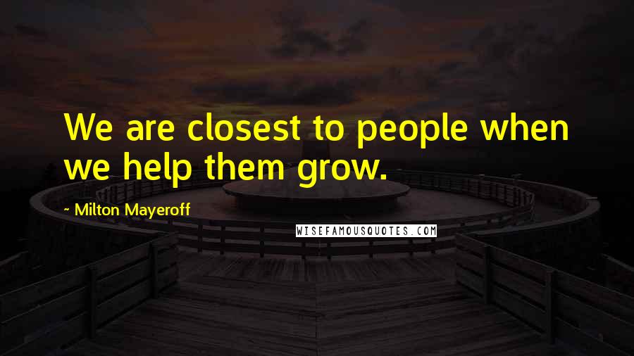 Milton Mayeroff Quotes: We are closest to people when we help them grow.