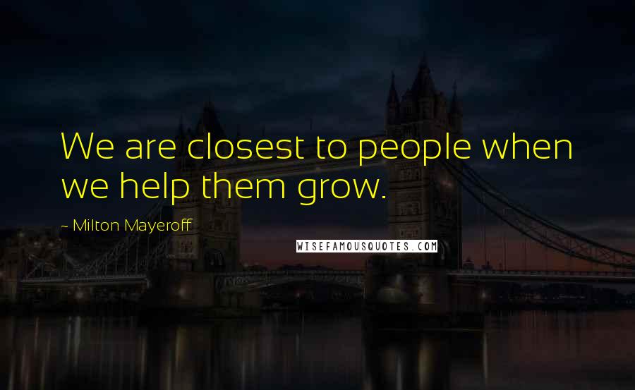 Milton Mayeroff Quotes: We are closest to people when we help them grow.