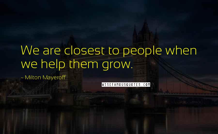 Milton Mayeroff Quotes: We are closest to people when we help them grow.
