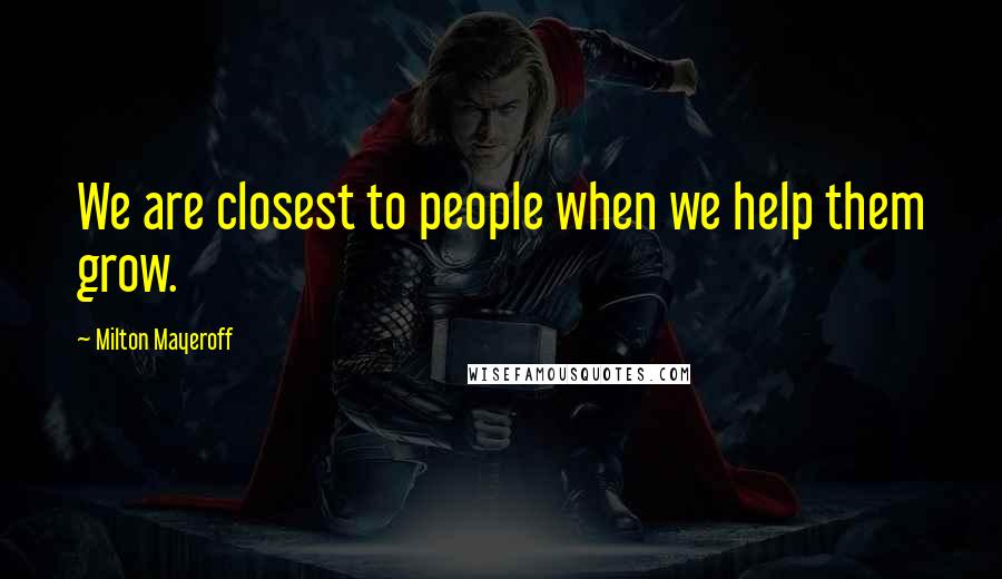 Milton Mayeroff Quotes: We are closest to people when we help them grow.