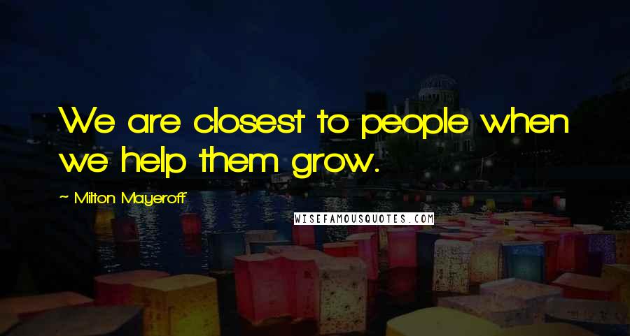 Milton Mayeroff Quotes: We are closest to people when we help them grow.