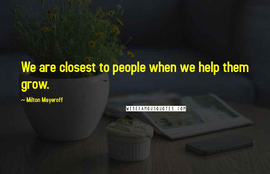 Milton Mayeroff Quotes: We are closest to people when we help them grow.