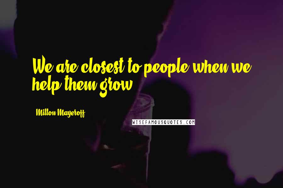 Milton Mayeroff Quotes: We are closest to people when we help them grow.