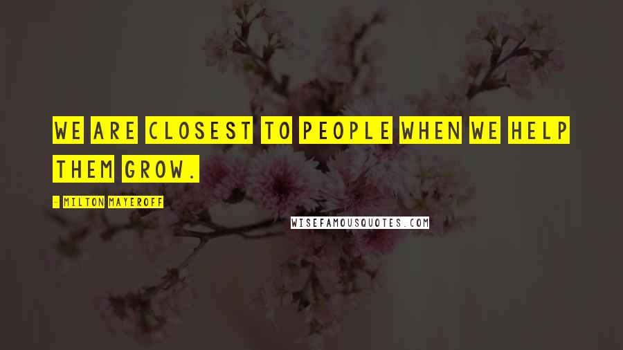 Milton Mayeroff Quotes: We are closest to people when we help them grow.