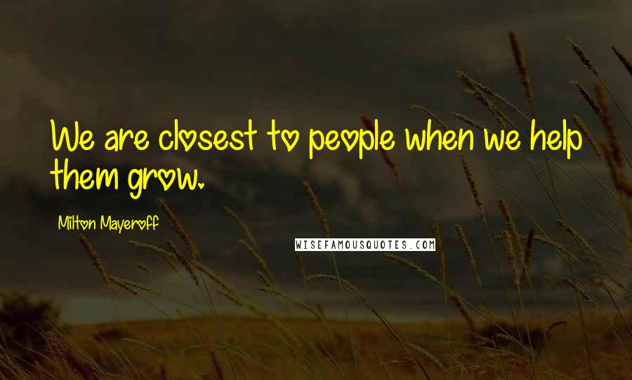 Milton Mayeroff Quotes: We are closest to people when we help them grow.