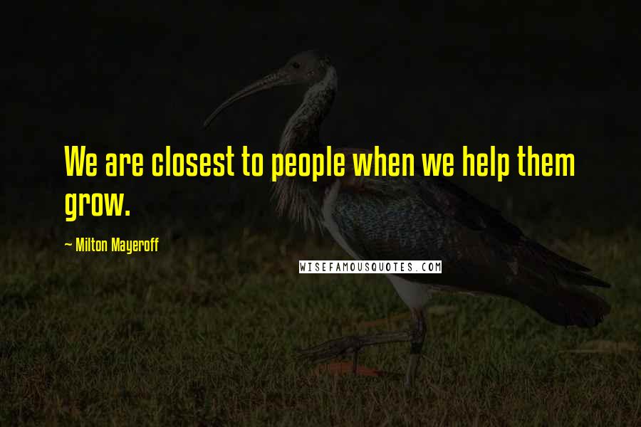 Milton Mayeroff Quotes: We are closest to people when we help them grow.