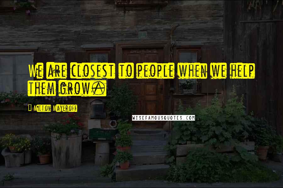 Milton Mayeroff Quotes: We are closest to people when we help them grow.