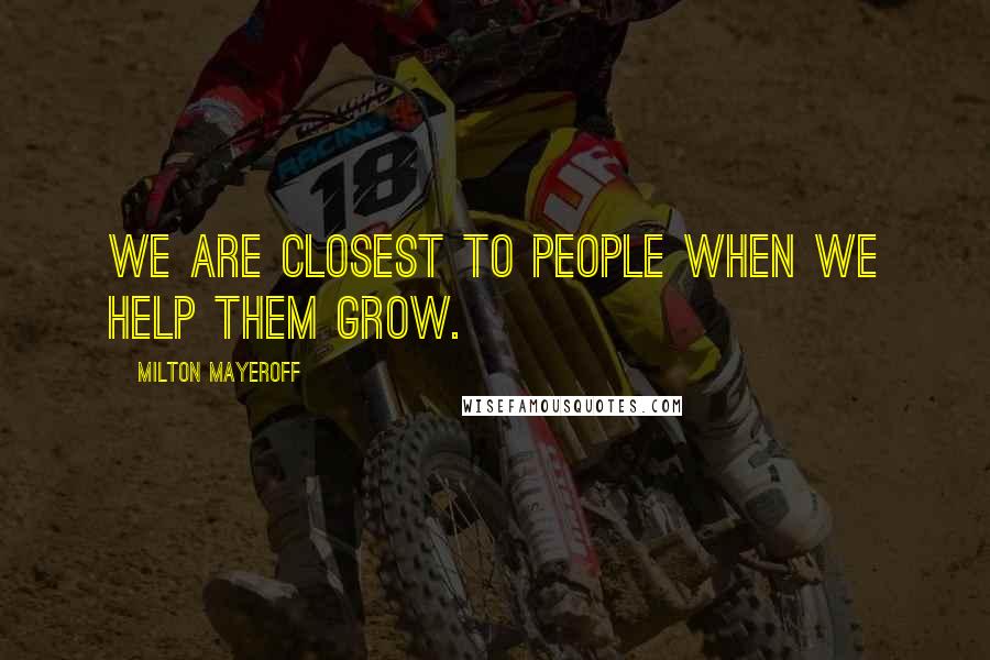 Milton Mayeroff Quotes: We are closest to people when we help them grow.