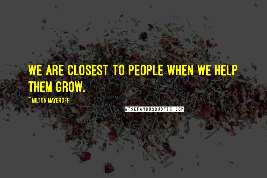 Milton Mayeroff Quotes: We are closest to people when we help them grow.