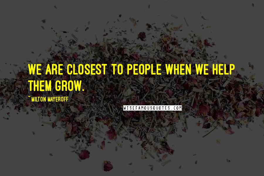 Milton Mayeroff Quotes: We are closest to people when we help them grow.