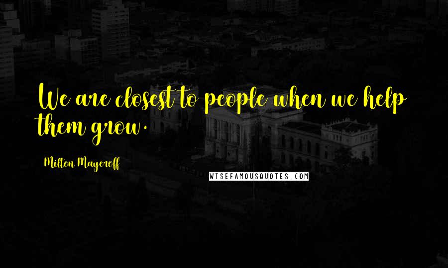 Milton Mayeroff Quotes: We are closest to people when we help them grow.