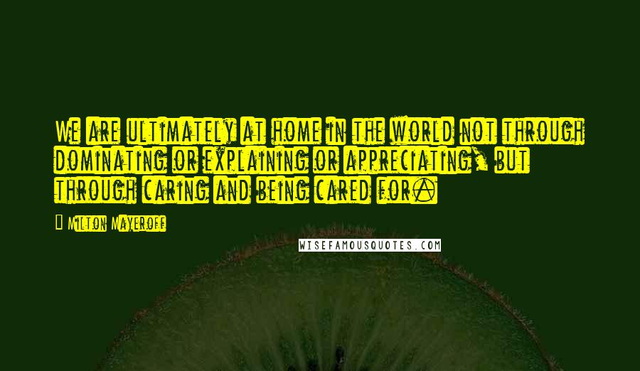 Milton Mayeroff Quotes: We are ultimately at home in the world not through dominating or explaining or appreciating, but through caring and being cared for.