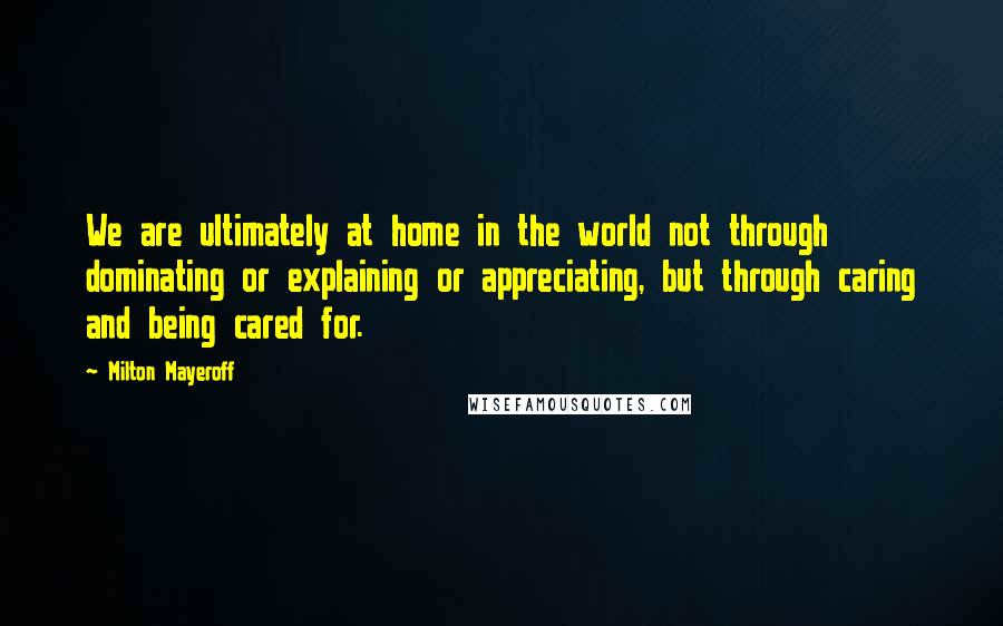 Milton Mayeroff Quotes: We are ultimately at home in the world not through dominating or explaining or appreciating, but through caring and being cared for.
