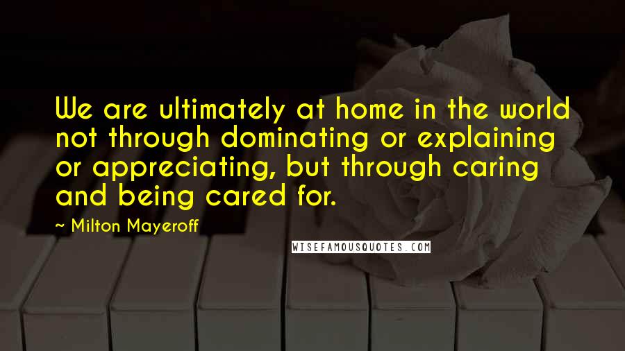 Milton Mayeroff Quotes: We are ultimately at home in the world not through dominating or explaining or appreciating, but through caring and being cared for.