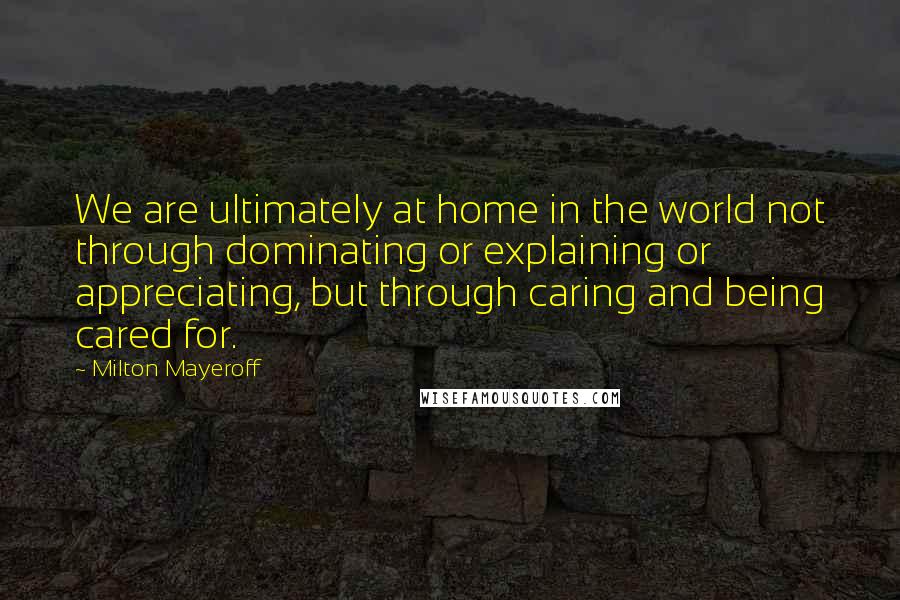 Milton Mayeroff Quotes: We are ultimately at home in the world not through dominating or explaining or appreciating, but through caring and being cared for.