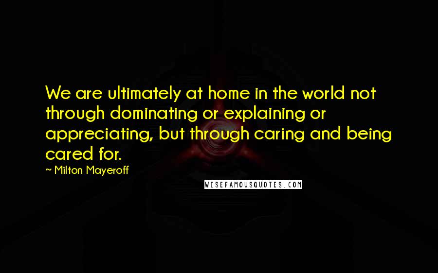 Milton Mayeroff Quotes: We are ultimately at home in the world not through dominating or explaining or appreciating, but through caring and being cared for.