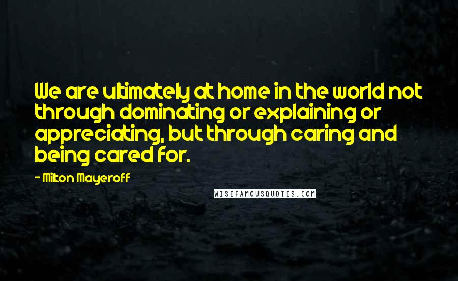 Milton Mayeroff Quotes: We are ultimately at home in the world not through dominating or explaining or appreciating, but through caring and being cared for.