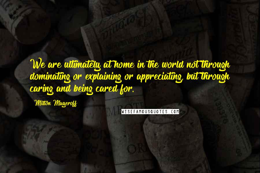 Milton Mayeroff Quotes: We are ultimately at home in the world not through dominating or explaining or appreciating, but through caring and being cared for.