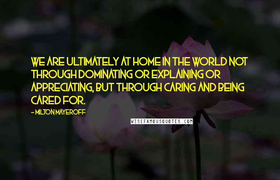 Milton Mayeroff Quotes: We are ultimately at home in the world not through dominating or explaining or appreciating, but through caring and being cared for.