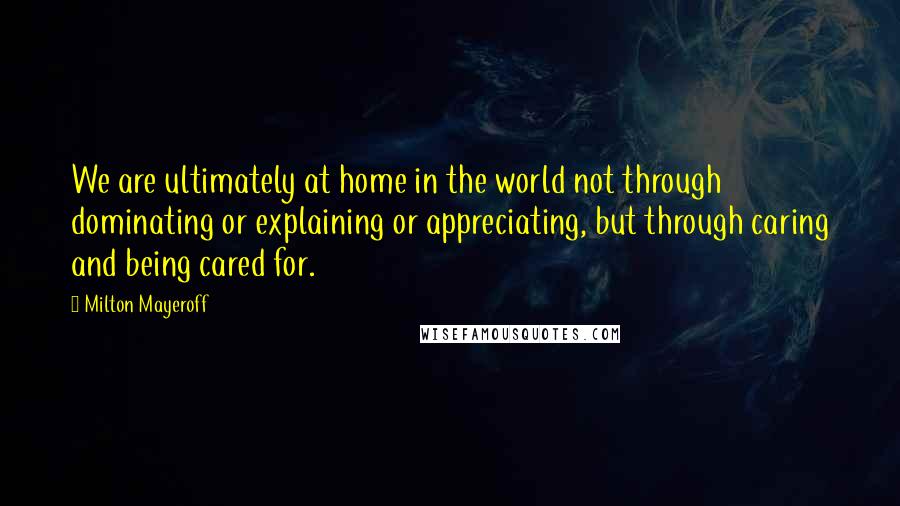 Milton Mayeroff Quotes: We are ultimately at home in the world not through dominating or explaining or appreciating, but through caring and being cared for.