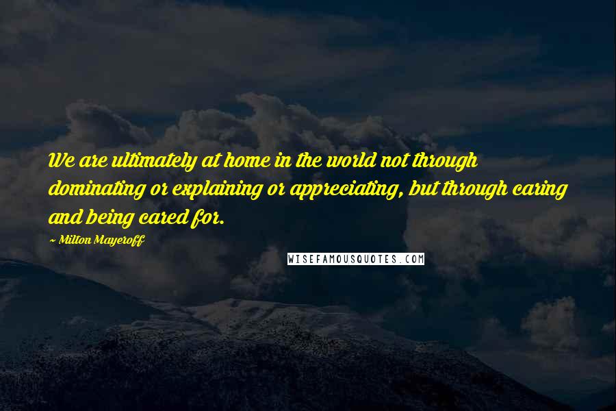 Milton Mayeroff Quotes: We are ultimately at home in the world not through dominating or explaining or appreciating, but through caring and being cared for.