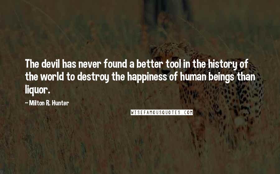 Milton R. Hunter Quotes: The devil has never found a better tool in the history of the world to destroy the happiness of human beings than liquor.