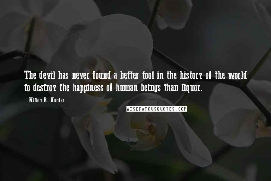 Milton R. Hunter Quotes: The devil has never found a better tool in the history of the world to destroy the happiness of human beings than liquor.