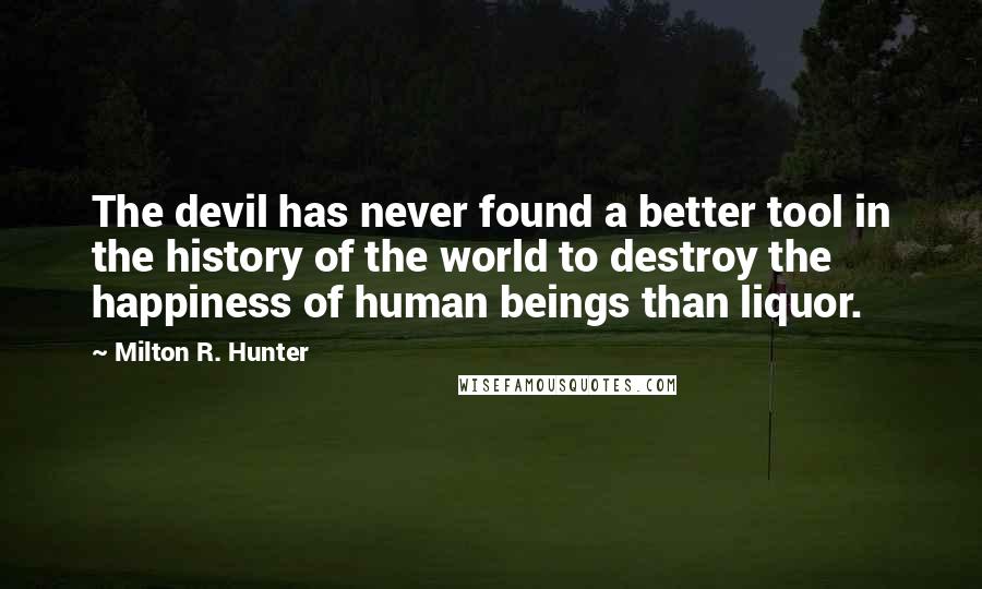 Milton R. Hunter Quotes: The devil has never found a better tool in the history of the world to destroy the happiness of human beings than liquor.