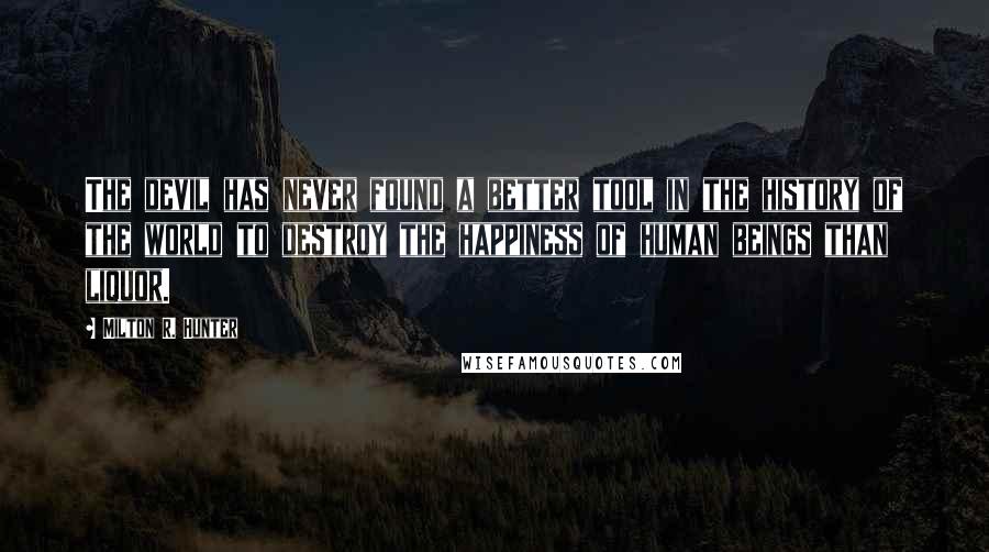 Milton R. Hunter Quotes: The devil has never found a better tool in the history of the world to destroy the happiness of human beings than liquor.