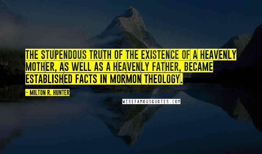 Milton R. Hunter Quotes: The stupendous truth of the existence of a Heavenly Mother, as well as a Heavenly Father, became established facts in Mormon Theology.