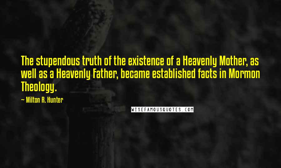 Milton R. Hunter Quotes: The stupendous truth of the existence of a Heavenly Mother, as well as a Heavenly Father, became established facts in Mormon Theology.