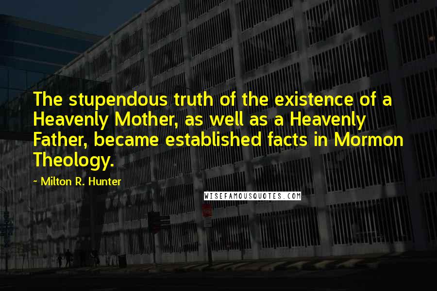 Milton R. Hunter Quotes: The stupendous truth of the existence of a Heavenly Mother, as well as a Heavenly Father, became established facts in Mormon Theology.