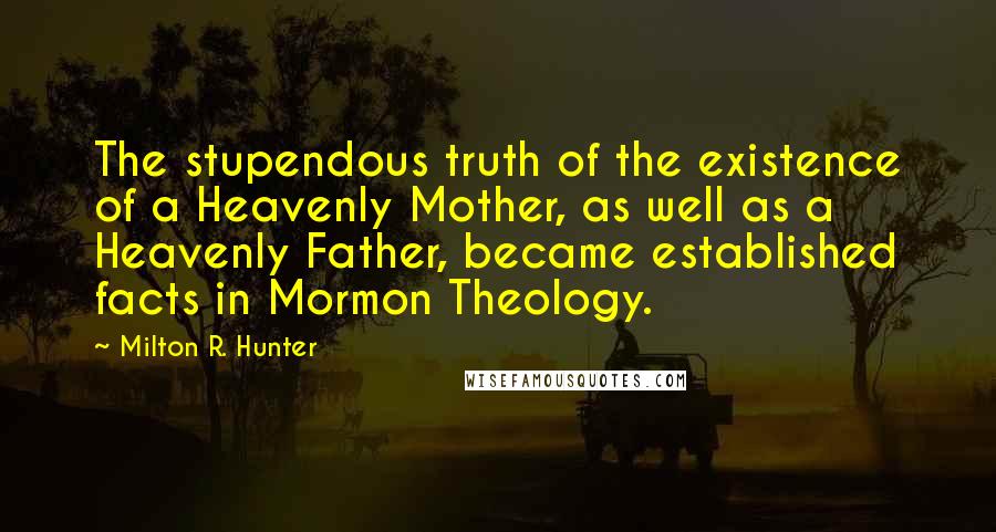 Milton R. Hunter Quotes: The stupendous truth of the existence of a Heavenly Mother, as well as a Heavenly Father, became established facts in Mormon Theology.