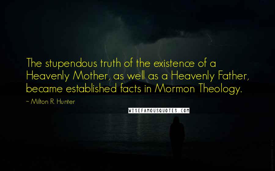 Milton R. Hunter Quotes: The stupendous truth of the existence of a Heavenly Mother, as well as a Heavenly Father, became established facts in Mormon Theology.