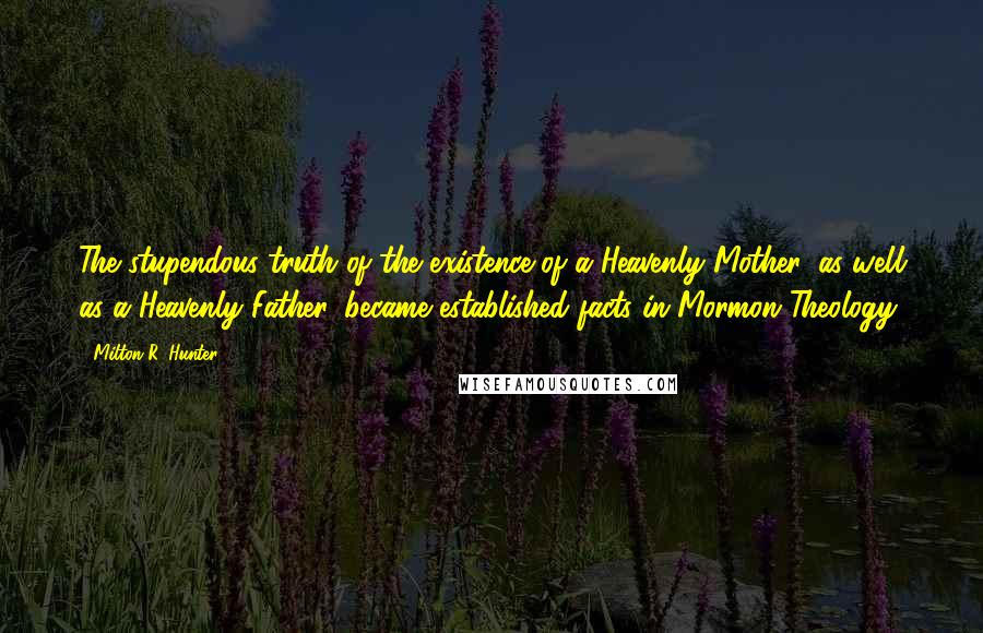 Milton R. Hunter Quotes: The stupendous truth of the existence of a Heavenly Mother, as well as a Heavenly Father, became established facts in Mormon Theology.