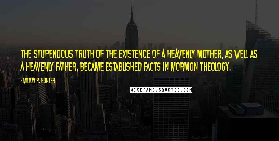 Milton R. Hunter Quotes: The stupendous truth of the existence of a Heavenly Mother, as well as a Heavenly Father, became established facts in Mormon Theology.