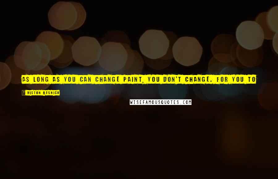 Milton Resnick Quotes: As long as you can change paint, you don't change. For you to change - for paint to do something to you - paint must stay constant.