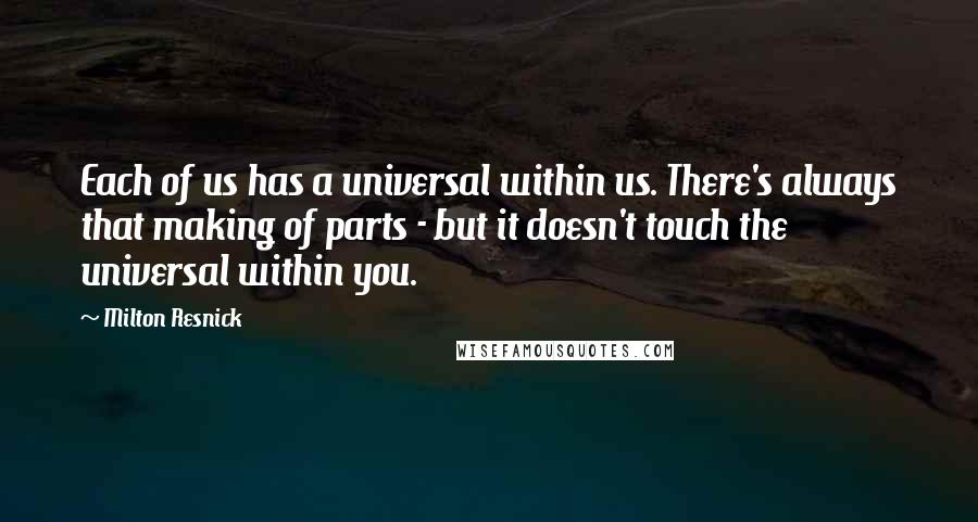 Milton Resnick Quotes: Each of us has a universal within us. There's always that making of parts - but it doesn't touch the universal within you.