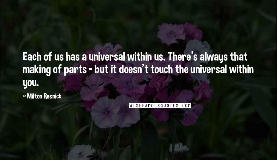 Milton Resnick Quotes: Each of us has a universal within us. There's always that making of parts - but it doesn't touch the universal within you.